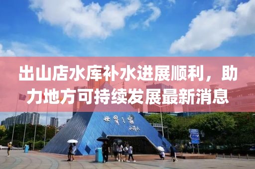 出山店水庫補水進展順利，助力地方可持續發展最新消息