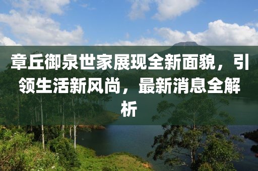 章丘御泉世家展現全新面貌，引領生活新風尚，最新消息全解析