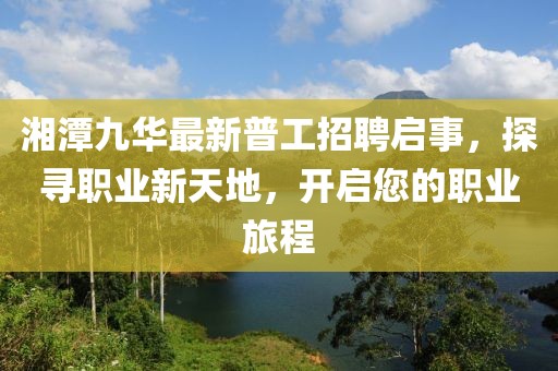 湘潭九華最新普工招聘啟事，探尋職業(yè)新天地，開(kāi)啟您的職業(yè)旅程