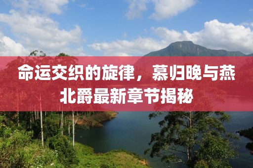 命運交織的旋律，慕歸晚與燕北爵最新章節揭秘