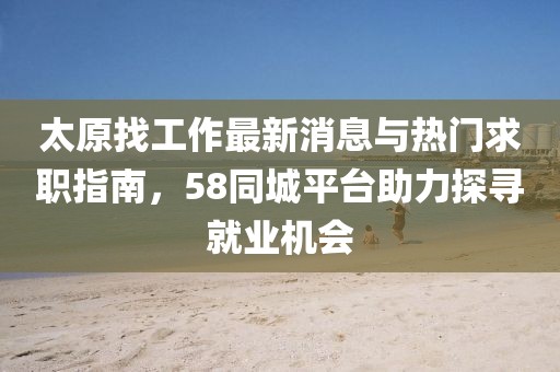 太原找工作最新消息與熱門求職指南，58同城平臺助力探尋就業(yè)機會