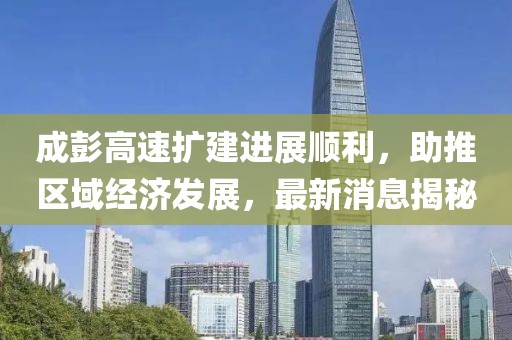 成彭高速擴(kuò)建進(jìn)展順利，助推區(qū)域經(jīng)濟(jì)發(fā)展，最新消息揭秘