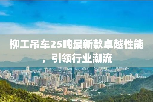 柳工吊車25噸最新款卓越性能，引領(lǐng)行業(yè)潮流