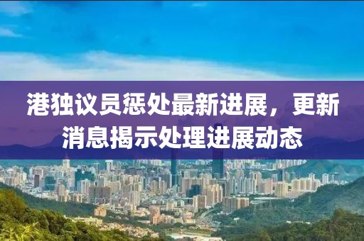 港獨議員懲處最新進展，更新消息揭示處理進展動態