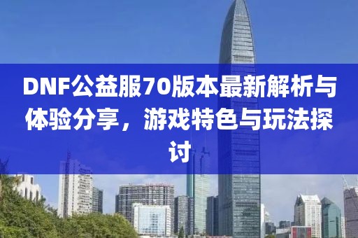 DNF公益服70版本最新解析與體驗(yàn)分享，游戲特色與玩法探討