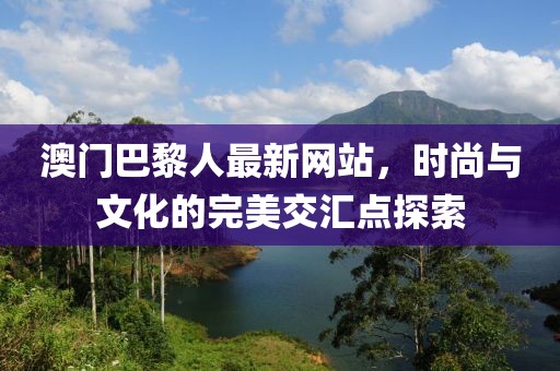 澳門巴黎人最新網站，時尚與文化的完美交匯點探索
