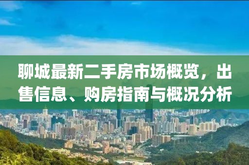 聊城最新二手房市場(chǎng)概覽，出售信息、購(gòu)房指南與概況分析
