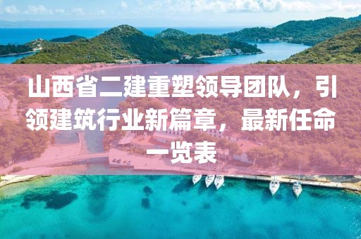 山西省二建重塑領(lǐng)導(dǎo)團(tuán)隊(duì)，引領(lǐng)建筑行業(yè)新篇章，最新任命一覽表
