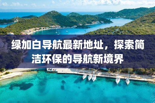 綠加白導航最新地址，探索簡潔環保的導航新境界