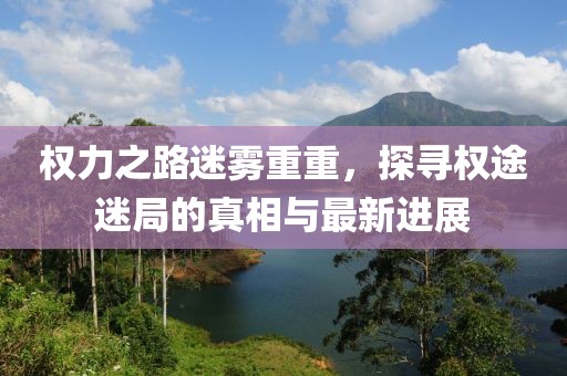 權(quán)力之路迷霧重重，探尋權(quán)途迷局的真相與最新進(jìn)展