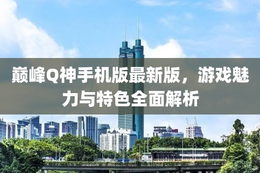 巔峰Q神手機版最新版，游戲魅力與特色全面解析