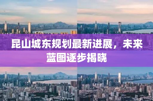 昆山城東規劃最新進展，未來藍圖逐步揭曉