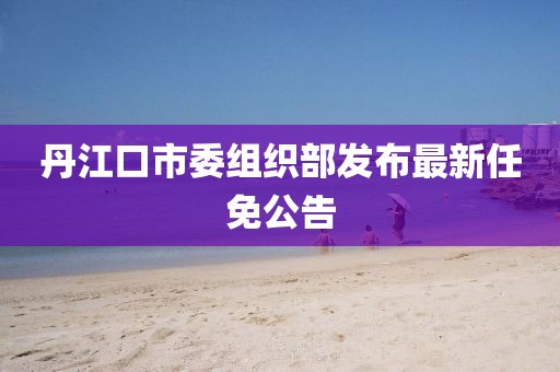 丹江口市委組織部發布最新任免公告