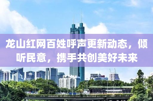 龍山紅網(wǎng)百姓呼聲更新動態(tài)，傾聽民意，攜手共創(chuàng)美好未來