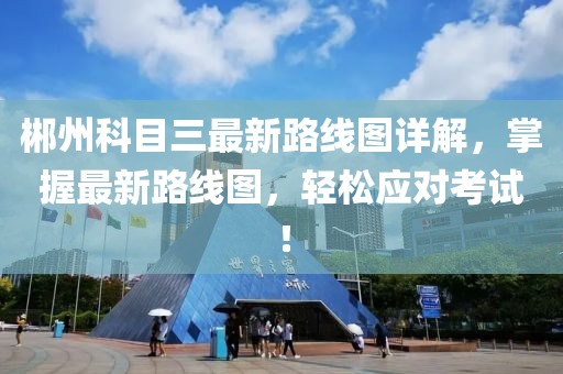 郴州科目三最新路線圖詳解，掌握最新路線圖，輕松應對考試！