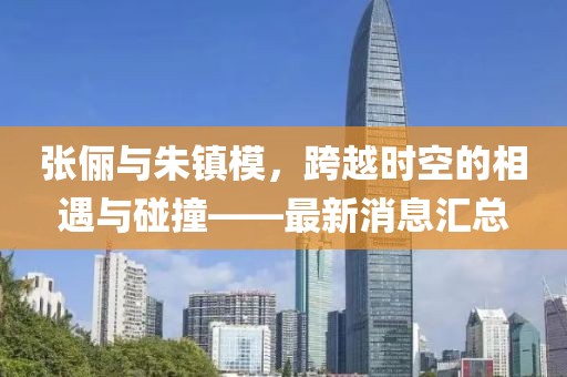 張儷與朱鎮(zhèn)模，跨越時(shí)空的相遇與碰撞——最新消息匯總