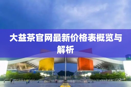 大益茶官網最新價格表概覽與解析