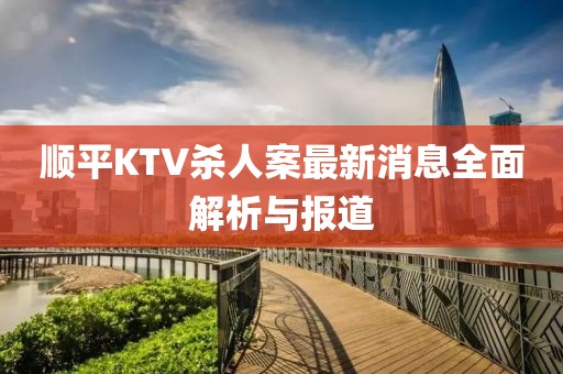 順平KTV殺人案最新消息全面解析與報(bào)道