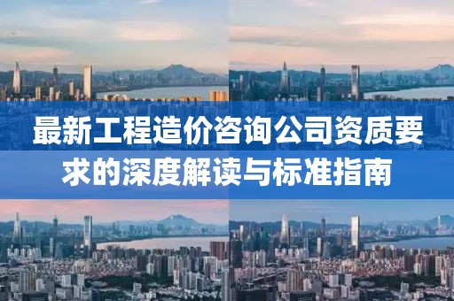 最新工程造價(jià)咨詢公司資質(zhì)要求的深度解讀與標(biāo)準(zhǔn)指南