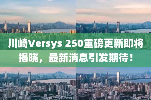 川崎Versys 250重磅更新即將揭曉，最新消息引發期待！