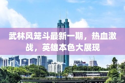 武林風(fēng)籠斗最新一期，熱血激戰(zhàn)，英雄本色大展現(xiàn)