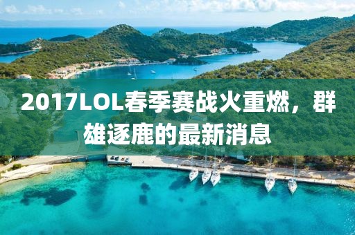 2017LOL春季賽戰火重燃，群雄逐鹿的最新消息