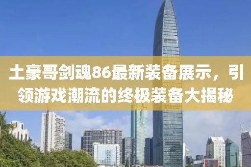 土豪哥劍魂86最新裝備展示，引領(lǐng)游戲潮流的終極裝備大揭秘