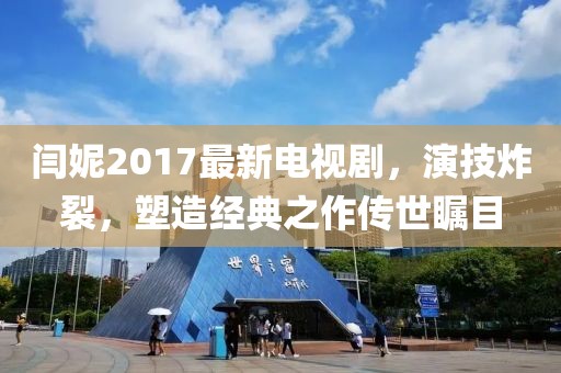 閆妮2017最新電視劇，演技炸裂，塑造經(jīng)典之作傳世矚目