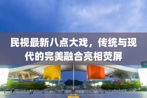 民視最新八點(diǎn)大戲，傳統(tǒng)與現(xiàn)代的完美融合亮相熒屏