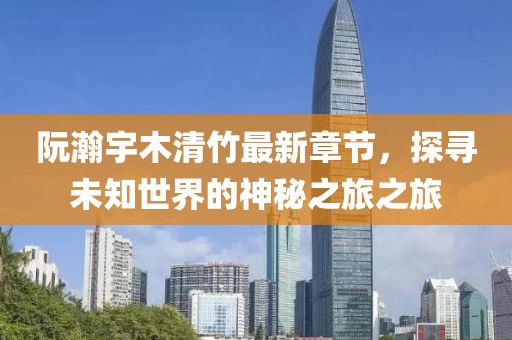 阮瀚宇木清竹最新章節，探尋未知世界的神秘之旅之旅