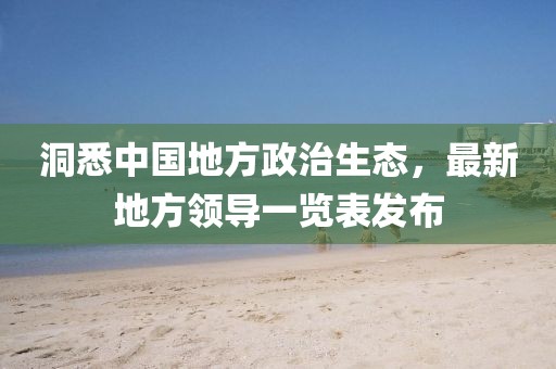 洞悉中國地方政治生態(tài)，最新地方領導一覽表發(fā)布