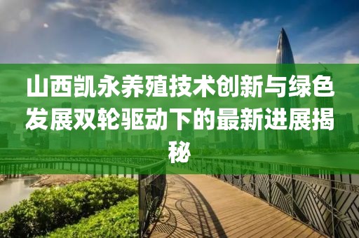 山西凱永養(yǎng)殖技術(shù)創(chuàng)新與綠色發(fā)展雙輪驅(qū)動(dòng)下的最新進(jìn)展揭秘