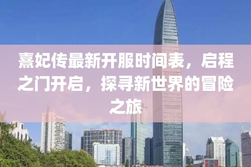 熹妃傳最新開服時間表，啟程之門開啟，探尋新世界的冒險之旅