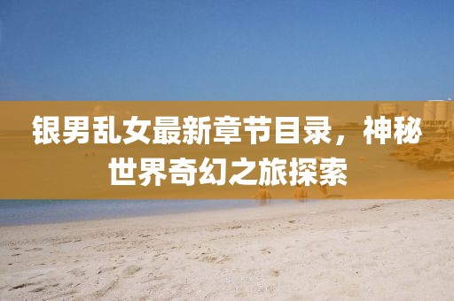銀男亂女最新章節目錄，神秘世界奇幻之旅探索