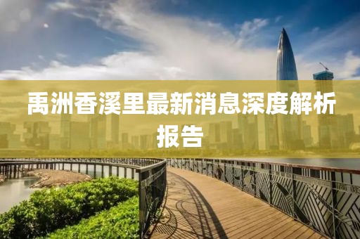 禹洲香溪里最新消息深度解析報(bào)告