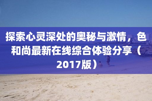 探索心靈深處的奧秘與激情，色和尚最新在線綜合體驗分享（2017版）
