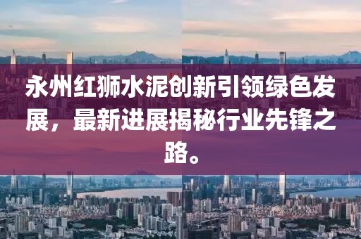 永州紅獅水泥創新引領綠色發展，最新進展揭秘行業先鋒之路。