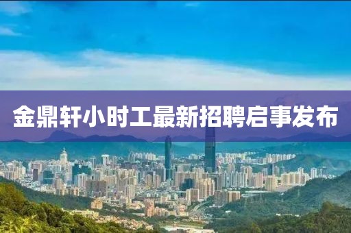 金鼎軒小時工最新招聘啟事發布