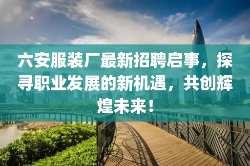 六安服裝廠最新招聘啟事，探尋職業發展的新機遇，共創輝煌未來！