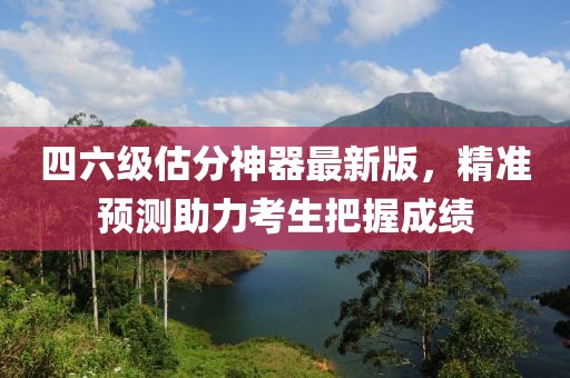 四六級(jí)估分神器最新版，精準(zhǔn)預(yù)測(cè)助力考生把握成績(jī)