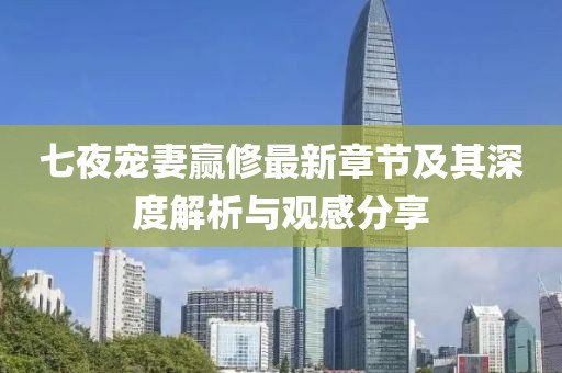 七夜寵妻贏修最新章節及其深度解析與觀感分享
