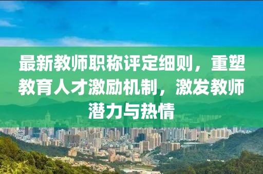 最新教師職稱評定細則，重塑教育人才激勵機制，激發教師潛力與熱情