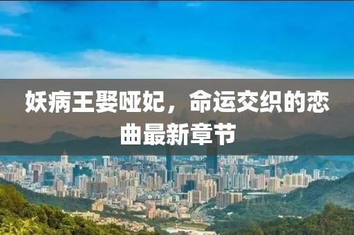 妖病王娶啞妃，命運交織的戀曲最新章節(jié)