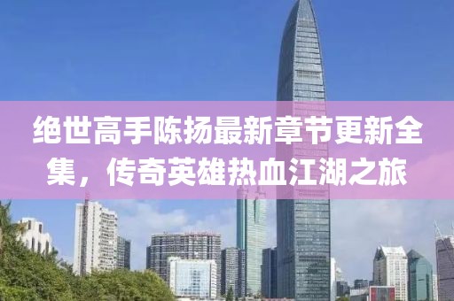 絕世高手陳揚最新章節更新全集，傳奇英雄熱血江湖之旅