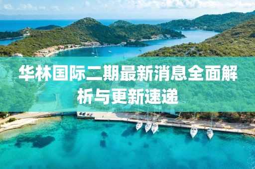 華林國際二期最新消息全面解析與更新速遞
