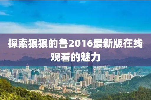 探索狠狠的魯2016最新版在線觀看的魅力