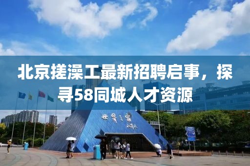北京搓澡工最新招聘啟事，探尋58同城人才資源