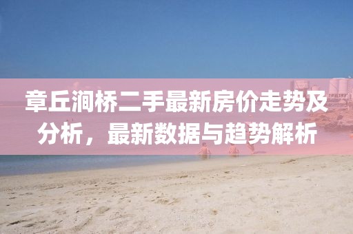 章丘澗橋二手最新房價走勢及分析，最新數據與趨勢解析