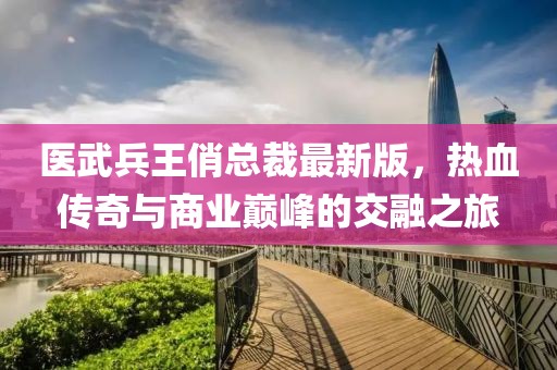 醫(yī)武兵王俏總裁最新版，熱血傳奇與商業(yè)巔峰的交融之旅