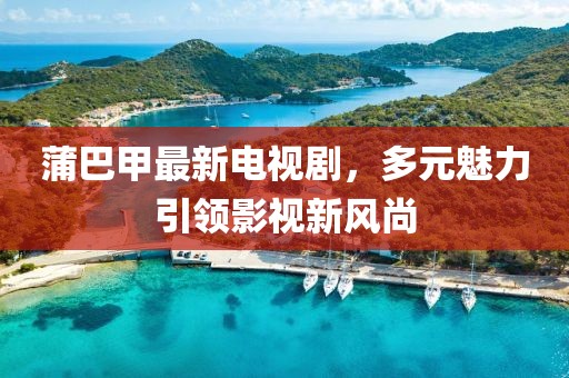 蒲巴甲最新電視劇，多元魅力引領(lǐng)影視新風(fēng)尚